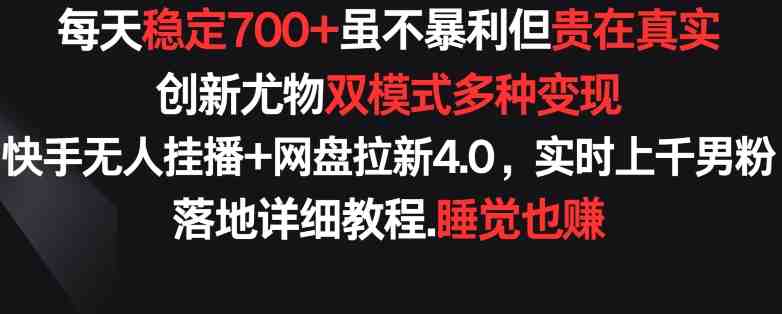 每天稳定700+,收益不高但贵在真实,创新尤物双模式多渠种变现,快手无人挂播+网盘拉新4.0 每天稳定700+,收益不高但贵在真实,创新尤物双模式多渠种变现,快手无人挂播+网盘拉新4.0