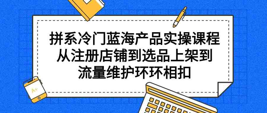 拼系冷门蓝海产品实操课程,从注册店铺到选品上架到流量维护环环相扣 拼系冷门蓝海产品实操课程,从注册店铺到选品上架到流量维护环环相扣