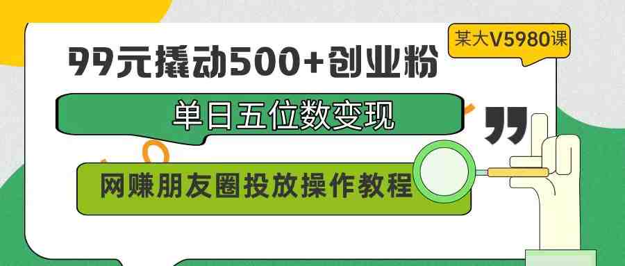 99元撬动500+创业粉,单日五位数变现,网赚朋友圈投放操作教程价值5980! 99元撬动500+创业粉,单日五位数变现,网赚朋友圈投放操作教程价值5980!