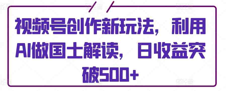 视频号创作新玩法,利用AI做国士解读,日收益突破500+ 视频号创作新玩法,利用AI做国士解读,日收益突破500+