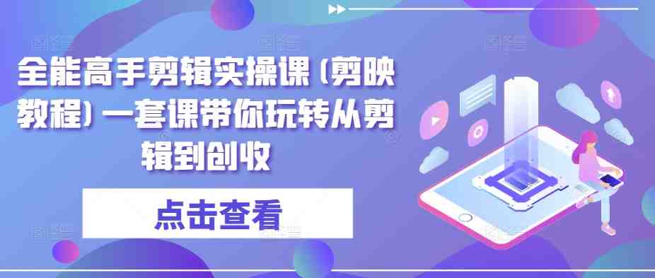 全能高手剪辑实操课(剪映教程)一套课带你玩转从剪辑到创收 全能高手剪辑实操课(剪映教程)一套课带你玩转从剪辑到创收