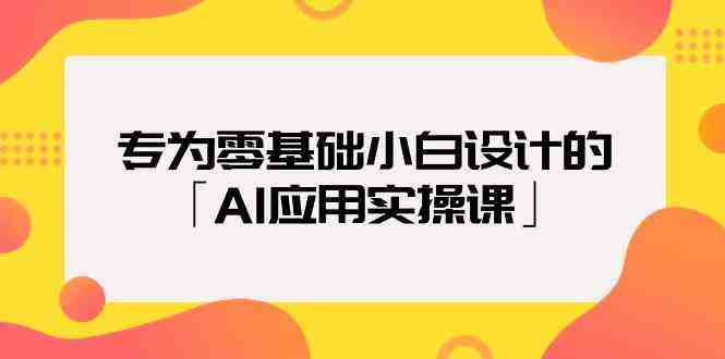 专为零基础小白设计的「AI应用实操课」 专为零基础小白设计的「AI应用实操课」