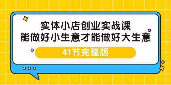 实体小店创业实战课,能做好小生意才能做好大生意-41节完整版 实体小店创业实战课,能做好小生意才能做好大生意-41节完整版