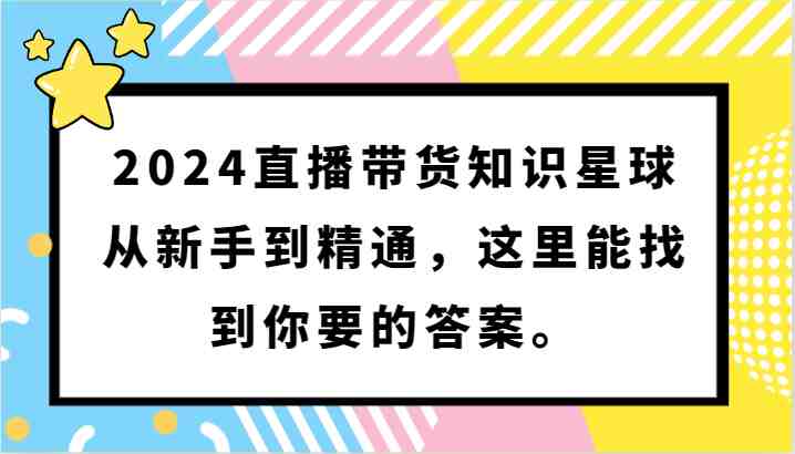 2024直播带货知识星球，从新手到精通，这里能找到你要的答案。