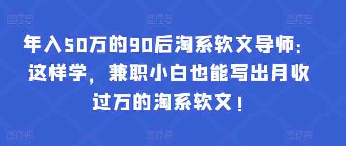 年入50万的90后淘系软文导师:这样学,兼职小白也能写出月收过万的淘系软文!