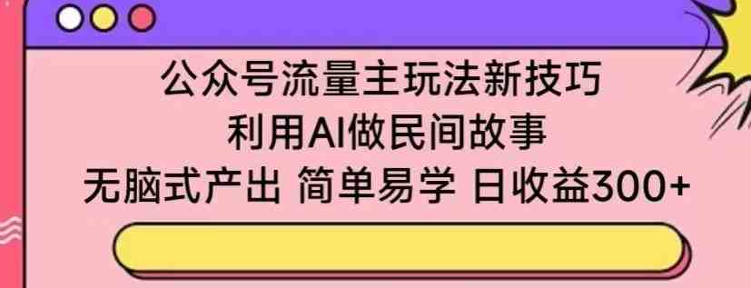 公众号流量主玩法新技巧,利用AI做民间故事 ,无脑式产出,简单易学,日收益300+