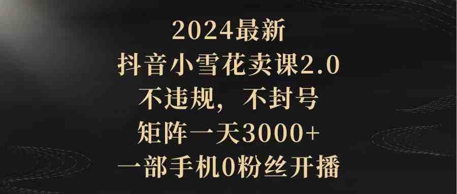 2024最新抖音小雪花卖课2.0 不违规 不封号 矩阵一天3000+一部手机0粉丝开播 2024最新抖音小雪花卖课2.0 不违规 不封号 矩阵一天3000+一部手机0粉丝开播