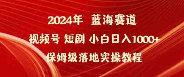 2024年视频号短剧新玩法小白日入1000+保姆级落地实操教程 2024年视频号短剧新玩法小白日入1000+保姆级落地实操教程