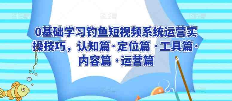 0基础学习钓鱼短视频系统运营实操技巧,认知篇·定位篇 ·工具篇·内容篇 ·运营篇 0基础学习钓鱼短视频系统运营实操技巧,认知篇·定位篇 ·工具篇·内容篇 ·运营篇