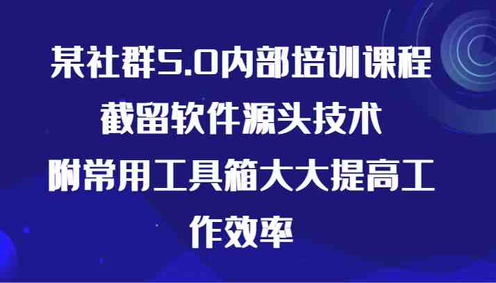 某社群5.0内部培训课程,截留软件源头技术,附常用工具箱大大提高工作效率 某社群5.0内部培训课程,截留软件源头技术,附常用工具箱大大提高工作效率