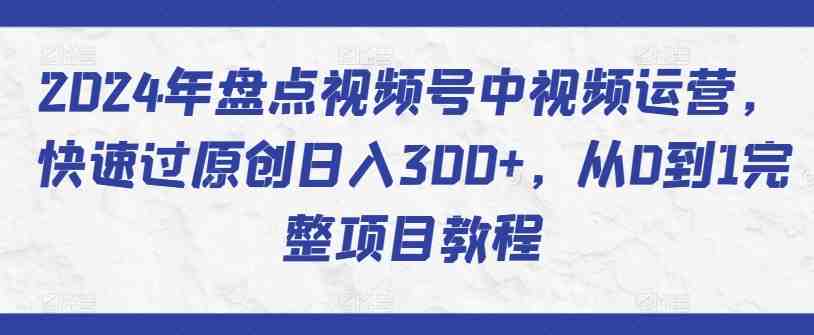 2024年盘点视频号中视频运营,快速过原创日入300+,从0到1完整项目教程 2024年盘点视频号中视频运营,快速过原创日入300+,从0到1完整项目教程