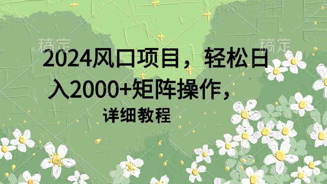 2024风口项目,轻松日入2000+矩阵操作,详细教程 2024风口项目,轻松日入2000+矩阵操作,详细教程