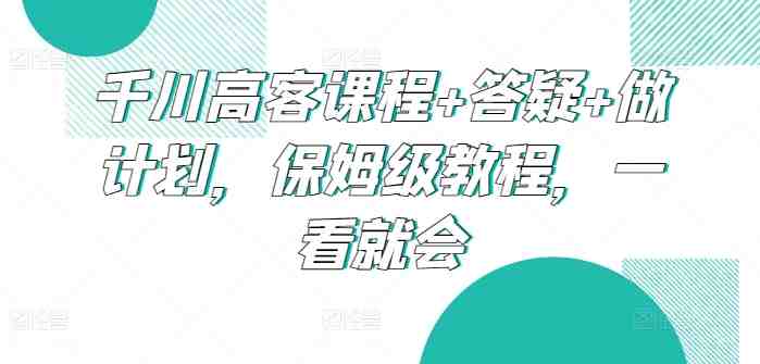 千川高客课程+答疑+做计划,保姆级教程,一看就会 千川高客课程+答疑+做计划,保姆级教程,一看就会