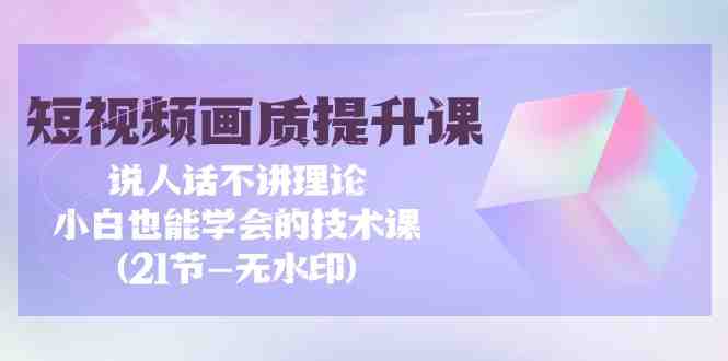 短视频-画质提升课,说人话不讲理论,小白也能学会的技术课(21节-无水印) 短视频-画质提升课,说人话不讲理论,小白也能学会的技术课(21节-无水印)