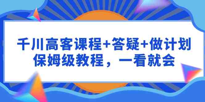 千川 高客课程+答疑+做计划,保姆级教程,一看就会 千川 高客课程+答疑+做计划,保姆级教程,一看就会