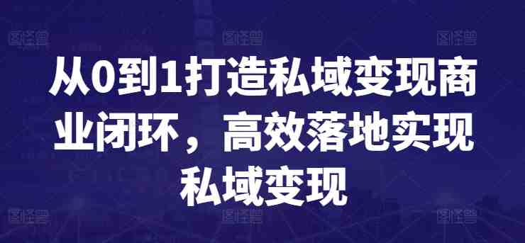 从0到1打造私域变现商业闭环,高效落地实现私域变现 从0到1打造私域变现商业闭环,高效落地实现私域变现