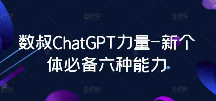 数叔ChatGPT力量-新个体必备六种能力 数叔ChatGPT力量-新个体必备六种能力
