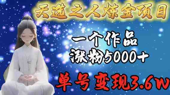 天选之人炼金项目,一个作品涨粉5000+,单号变现3.6w 天选之人炼金项目,一个作品涨粉5000+,单号变现3.6w
