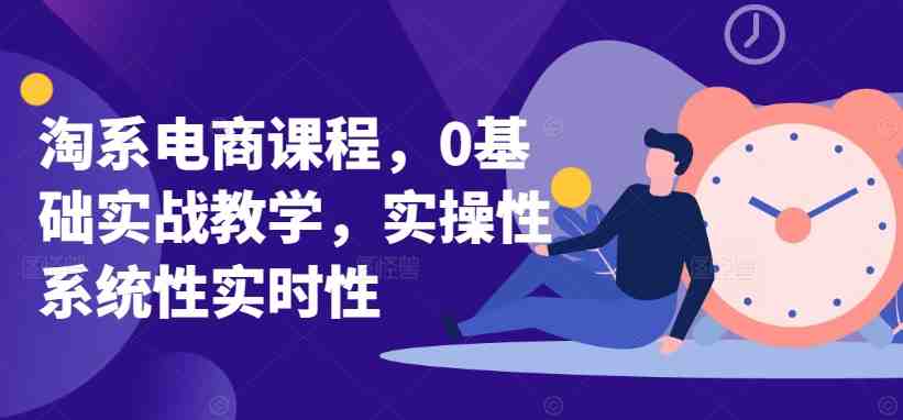 淘系电商课程,0基础实战教学,实操性系统性实时性 淘系电商课程,0基础实战教学,实操性系统性实时性