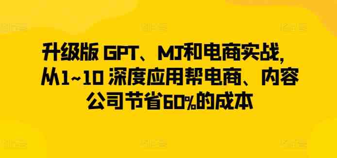 升级版 GPT、MJ和电商实战,从1~10 深度应用帮电商、内容公司节省60%的成本 升级版 GPT、MJ和电商实战,从1~10 深度应用帮电商、内容公司节省60%的成本