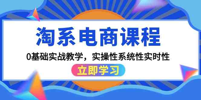 淘系电商课程,0基础实战教学,实操性系统性实时性(15节课) 淘系电商课程,0基础实战教学,实操性系统性实时性(15节课)