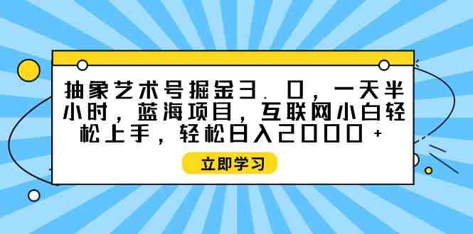抽象艺术号掘金3.0,一天半小时 ,蓝海项目, 互联网小白轻松上手,轻松… 抽象艺术号掘金3.0,一天半小时 ,蓝海项目, 互联网小白轻松上手,轻松…