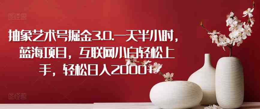 抽象艺术号掘金3.0.一天半小时,蓝海项目,互联网小白轻松上手,轻松日入2000+ 抽象艺术号掘金3.0.一天半小时,蓝海项目,互联网小白轻松上手,轻松日入2000+