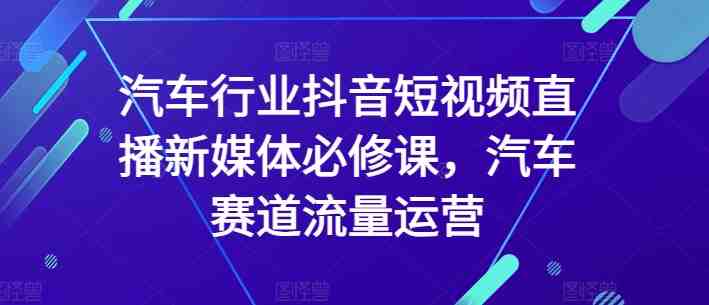 汽车行业抖音短视频直播新媒体必修课,汽车赛道流量运营 汽车行业抖音短视频直播新媒体必修课,汽车赛道流量运营