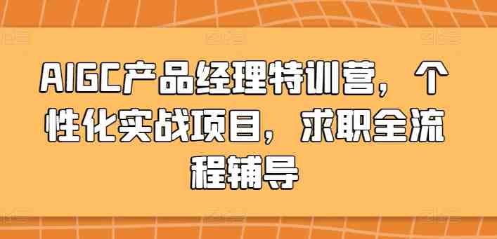 AIGC产品经理特训营,个性化实战项目,求职全流程辅导 AIGC产品经理特训营,个性化实战项目,求职全流程辅导
