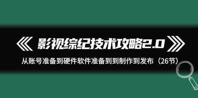 影视综纪技术攻略2.0:从账号准备到硬件软件准备到到制作到发布(26节课) 影视综纪技术攻略2.0:从账号准备到硬件软件准备到到制作到发布(26节课)