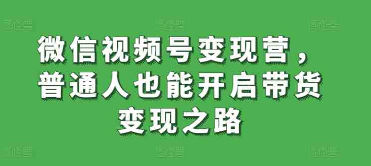 微信视频号变现营,普通人也能开启带货变现之路 微信视频号变现营,普通人也能开启带货变现之路