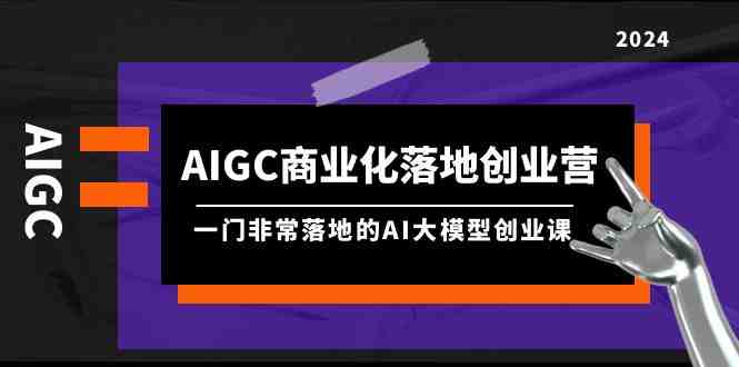 AIGC-商业化落地创业营,一门非常落地的AI大模型创业课(8节课+资料) AIGC-商业化落地创业营,一门非常落地的AI大模型创业课(8节课+资料)
