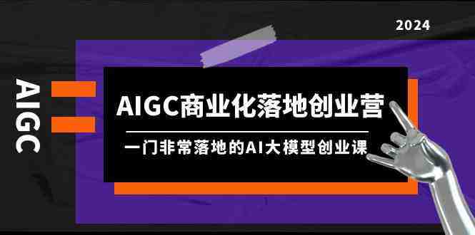 AIGC商业化落地创业营,一门非常落地的AI大模型创业课(61节课+资料) AIGC商业化落地创业营,一门非常落地的AI大模型创业课(61节课+资料)