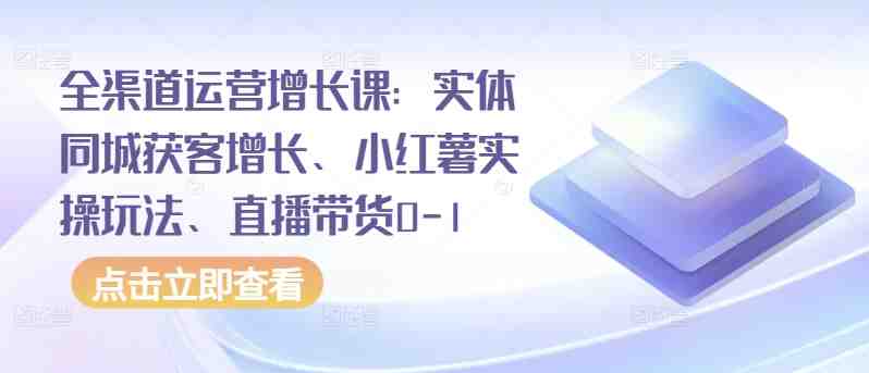 全渠道运营增长课:实体同城获客增长、小红薯实操玩法、直播带货0-1 全渠道运营增长课:实体同城获客增长、小红薯实操玩法、直播带货0-1