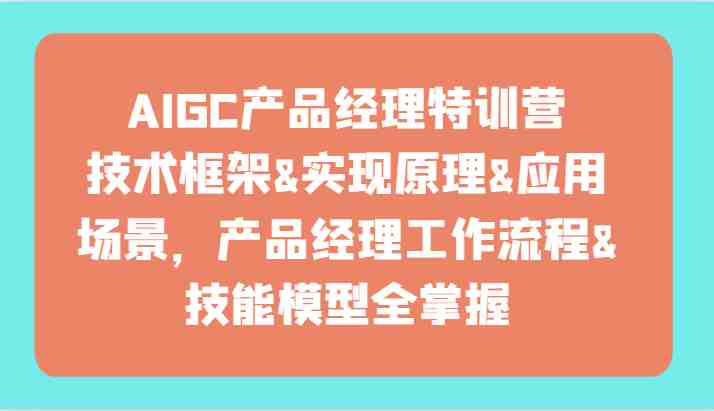 AIGC产品经理特训营-技术框架、实现原理、应用场景、工作流程、技能模型全掌握! AIGC产品经理特训营-技术框架、实现原理、应用场景、工作流程、技能模型全掌握!