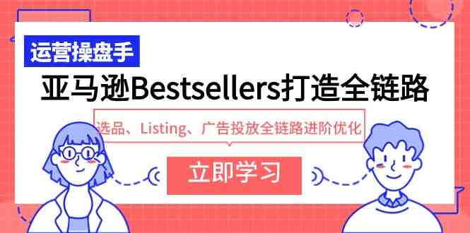 亚马逊Bestsellers打造全链路,选品、Listing、广告投放全链路进阶优化 亚马逊Bestsellers打造全链路,选品、Listing、广告投放全链路进阶优化