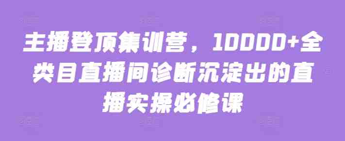 主播登顶集训营,10000+全类目直播间诊断沉淀出的直播实操必修课 主播登顶集训营,10000+全类目直播间诊断沉淀出的直播实操必修课