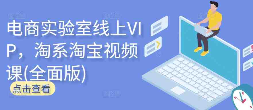 电商实验室线上VIP,淘系淘宝视频课(全面版) 电商实验室线上VIP,淘系淘宝视频课(全面版)