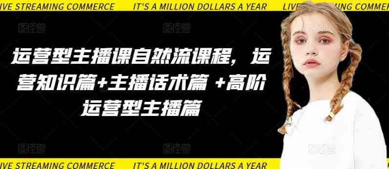 运营型主播课自然流课程,运营知识篇+主播话术篇 +高阶运营型主播篇 运营型主播课自然流课程,运营知识篇+主播话术篇 +高阶运营型主播篇
