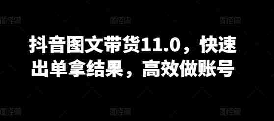 抖音图文带货11.0,快速出单拿结果,高效做账号 抖音图文带货11.0,快速出单拿结果,高效做账号
