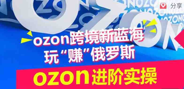 ozon跨境新蓝海玩“赚”俄罗斯,ozon进阶实操训练营 ozon跨境新蓝海玩“赚”俄罗斯,ozon进阶实操训练营