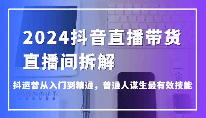 2024抖音直播带货直播间拆解,抖运营从入门到精通,普通人谋生最有效技能 2024抖音直播带货直播间拆解,抖运营从入门到精通,普通人谋生最有效技能