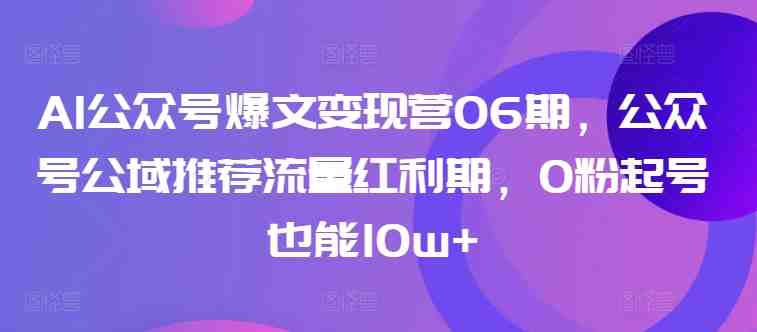 AI公众号爆文变现营06期,公众号公域推荐流量红利期,0粉起号也能10w+ AI公众号爆文变现营06期,公众号公域推荐流量红利期,0粉起号也能10w+