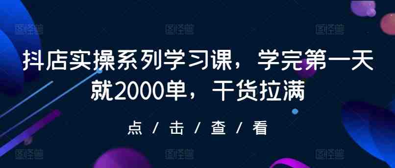 抖店实操系列学习课,学完第一天就2000单,干货拉满 抖店实操系列学习课,学完第一天就2000单,干货拉满