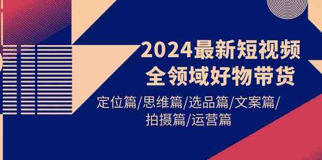 2024最新短视频全领域好物带货 定位篇/思维篇/选品篇/文案篇/拍摄篇/运营篇 2024最新短视频全领域好物带货 定位篇/思维篇/选品篇/文案篇/拍摄篇/运营篇