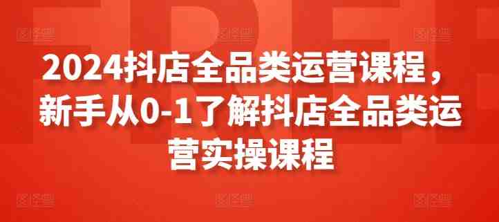2024抖店全品类运营课程,新手从0-1了解抖店全品类运营实操课程 2024抖店全品类运营课程,新手从0-1了解抖店全品类运营实操课程
