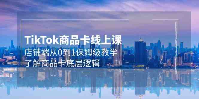 Tk商品卡线上课,店铺端从0到1保姆级教学,了解商品卡底层逻辑(20节) Tk商品卡线上课,店铺端从0到1保姆级教学,了解商品卡底层逻辑(20节)