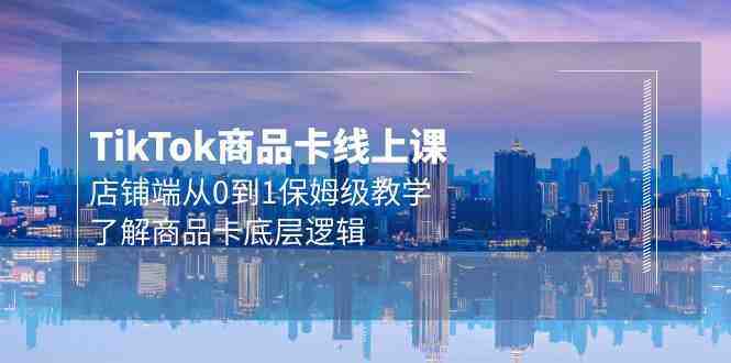 Tk商品卡线上课,店铺端从0到1保姆级教学,了解商品卡底层逻辑(20节) Tk商品卡线上课,店铺端从0到1保姆级教学,了解商品卡底层逻辑(20节)