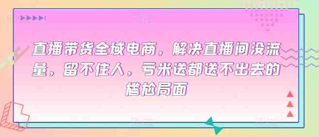 直播带货全域电商,解决直播间没流量,留不住人,亏米送都送不出去的尴尬局面 直播带货全域电商,解决直播间没流量,留不住人,亏米送都送不出去的尴尬局面