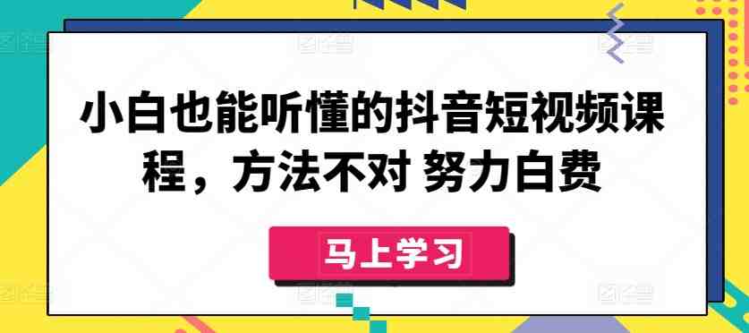 小白也能听懂的抖音短视频课程,方法不对 努力白费 小白也能听懂的抖音短视频课程,方法不对 努力白费